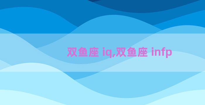 双鱼座 iq,双鱼座 infp